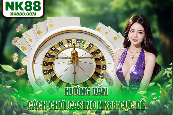 Hướng dẫn cách chơi casino NK88 cực dễ