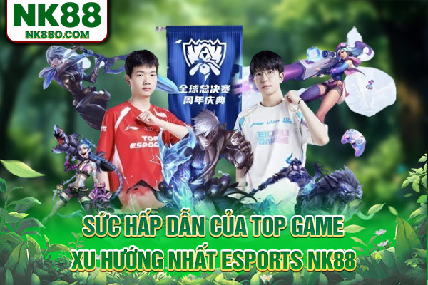 Sức hấp dẫn của TOP game xu hướng nhất Esports NK88