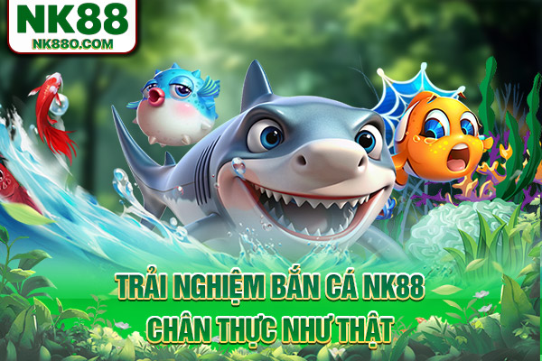 Trải nghiệm bắn cá NK88 chân thực như thật