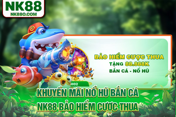 Khuyến mãi nổ hũ bắn cá NK88 bảo hiểm cược thua